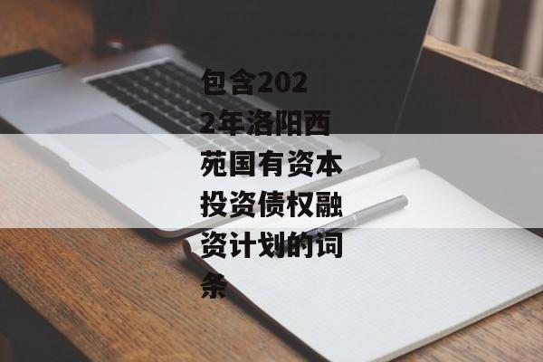 包含2022年洛阳西苑国有资本投资债权融资计划的词条-第1张图片-信托定融返点网