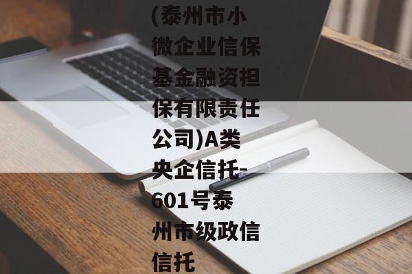 (泰州市小微企业信保基金融资担保有限责任公司)A类央企信托-601号泰州市级政信信托