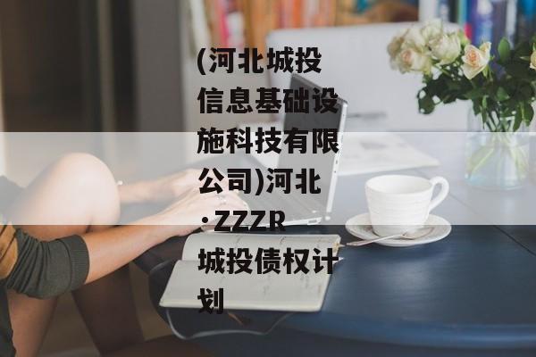 (河北城投信息基础设施科技有限公司)河北·ZZZR城投债权计划