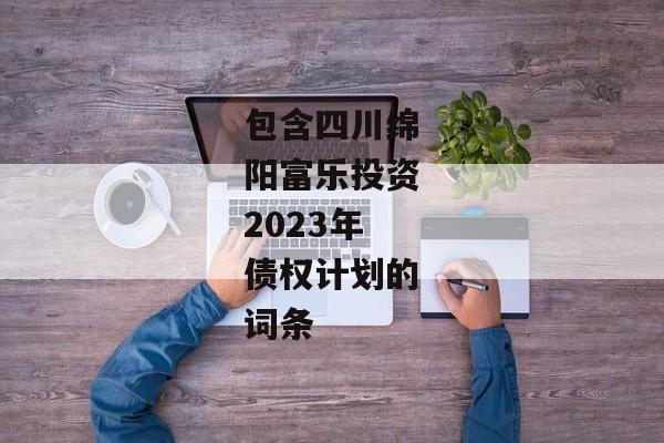 包含四川绵阳富乐投资2023年债权计划的词条-第1张图片-信托定融返点网