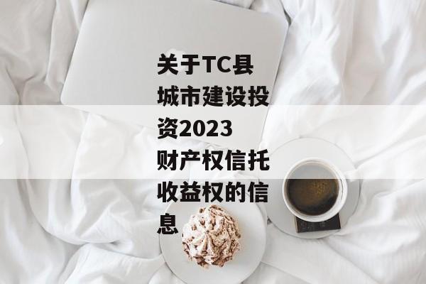 关于TC县城市建设投资2023财产权信托收益权的信息