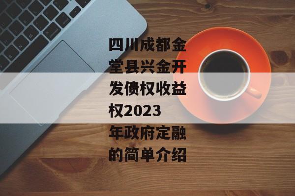 四川成都金堂县兴金开发债权收益权2023年政府定融的简单介绍-第1张图片-信托定融返点网