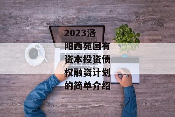 2023洛阳西苑国有资本投资债权融资计划的简单介绍