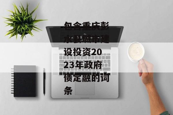 包含重庆彭水县城市建设投资2023年政府债定融的词条-第1张图片-信托定融返点网