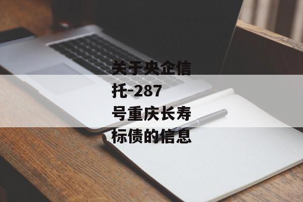 关于央企信托-287号重庆长寿标债的信息