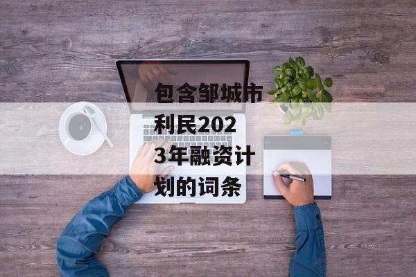 包含邹城市利民2023年融资计划的词条-第1张图片-信托定融返点网