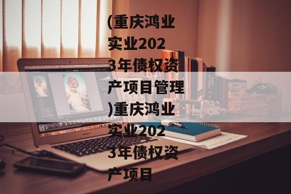 (重庆鸿业实业2023年债权资产项目管理)重庆鸿业实业2023年债权资产项目