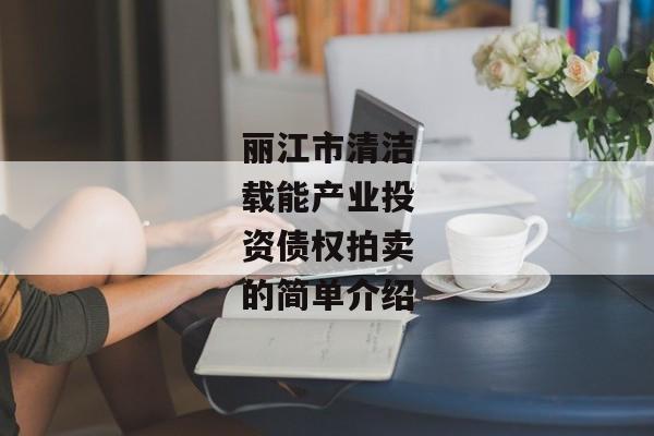 丽江市清洁载能产业投资债权拍卖的简单介绍-第1张图片-信托定融返点网