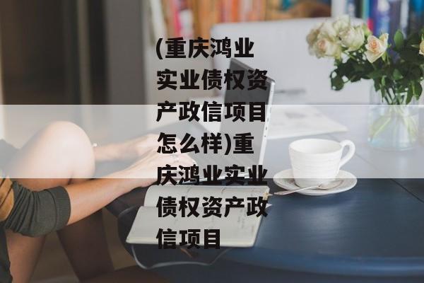 (重庆鸿业实业债权资产政信项目怎么样)重庆鸿业实业债权资产政信项目