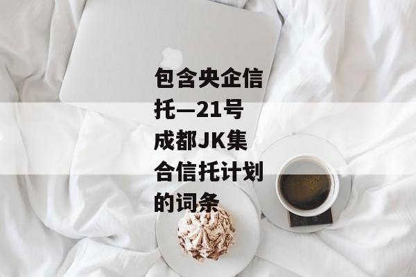 包含央企信托—21号成都JK集合信托计划的词条-第1张图片-信托定融返点网