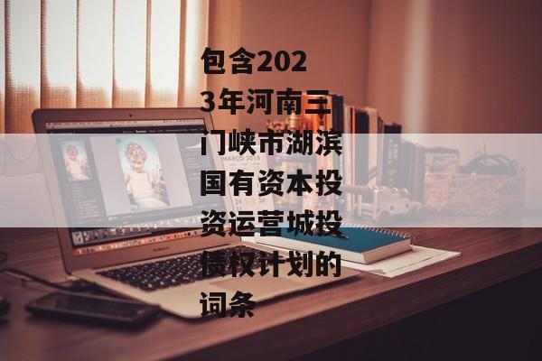 包含2023年河南三门峡市湖滨国有资本投资运营城投债权计划的词条