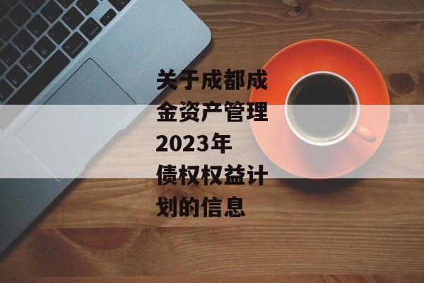 关于成都成金资产管理2023年债权权益计划的信息-第1张图片-信托定融返点网