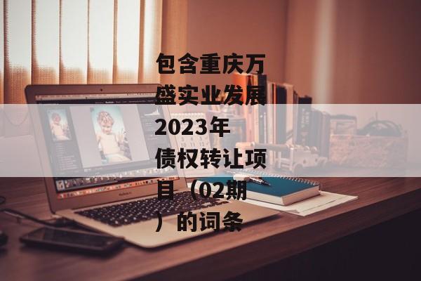 包含重庆万盛实业发展2023年债权转让项目（02期）的词条-第1张图片-信托定融返点网