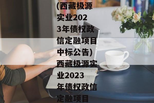 (西藏极源实业2023年债权政信定融项目中标公告)西藏极源实业2023年债权政信定融项目-第1张图片-信托定融返点网