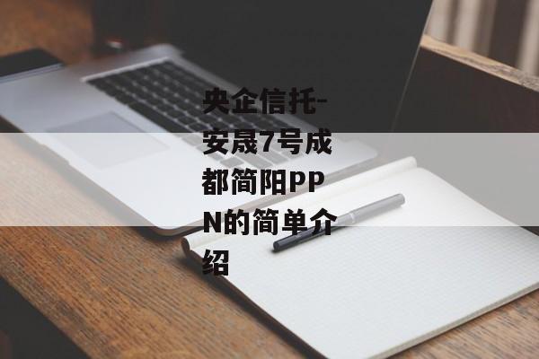 央企信托-安晟7号成都简阳PPN的简单介绍-第1张图片-信托定融返点网