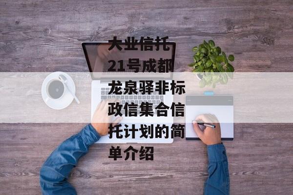 大业信托-21号成都龙泉驿非标政信集合信托计划的简单介绍