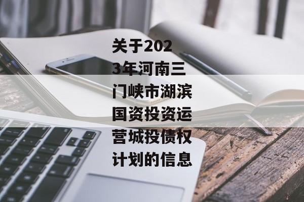 关于2023年河南三门峡市湖滨国资投资运营城投债权计划的信息