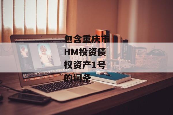 包含重庆市HM投资债权资产1号的词条-第1张图片-信托定融返点网