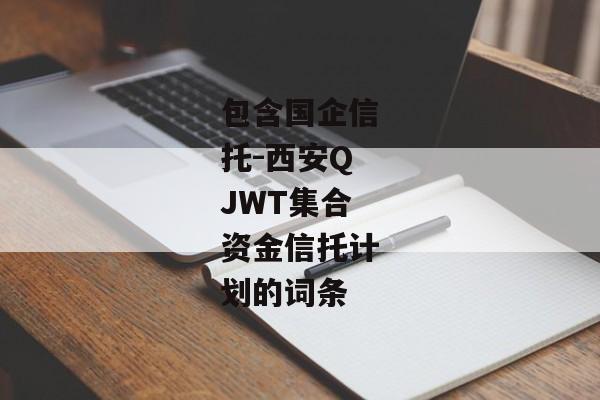 包含国企信托-西安QJWT集合资金信托计划的词条