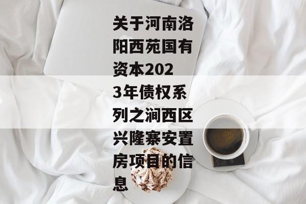 关于河南洛阳西苑国有资本2023年债权系列之涧西区兴隆寨安置房项目的信息