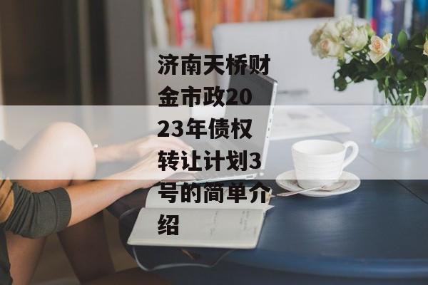 济南天桥财金市政2023年债权转让计划3号的简单介绍