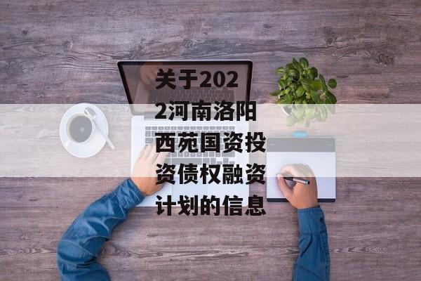 关于2022河南洛阳西苑国资投资债权融资计划的信息