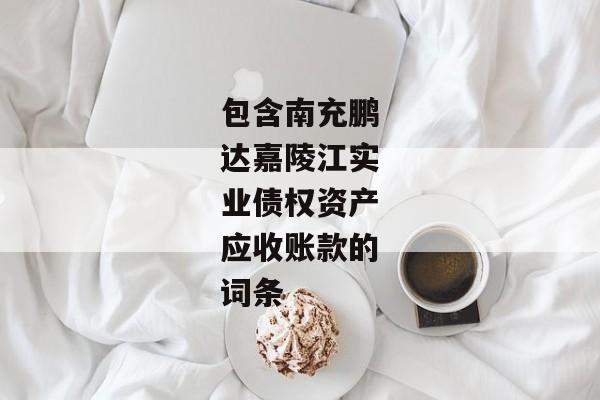 包含南充鹏达嘉陵江实业债权资产应收账款的词条