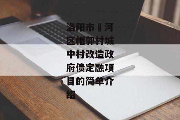 洛阳市瀍河区帽郭村城中村改造政府债定融项目的简单介绍-第1张图片-信托定融返点网