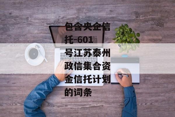 包含央企信托-601号江苏泰州政信集合资金信托计划的词条