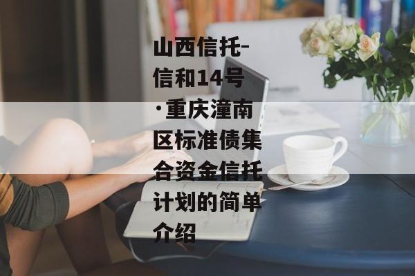 山西信托-信和14号·重庆潼南区标准债集合资金信托计划的简单介绍