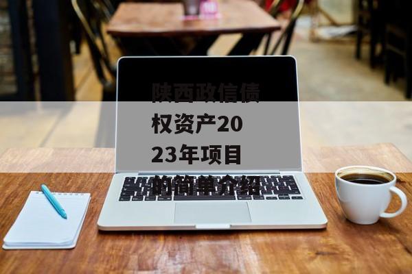 陕西政信债权资产2023年项目的简单介绍