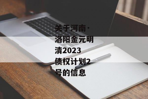 关于河南·洛阳金元明清2023债权计划2号的信息-第1张图片-信托定融返点网