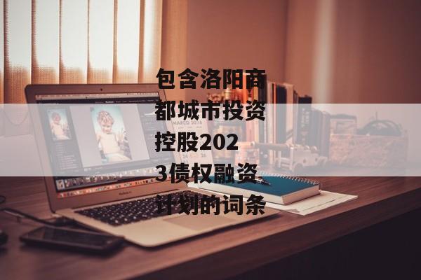 包含洛阳商都城市投资控股2023债权融资计划的词条