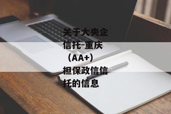 关于大央企信托-重庆（AA+）担保政信信托的信息-第1张图片-信托定融返点网