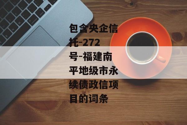 包含央企信托-272号-福建南平地级市永续债政信项目的词条-第1张图片-信托定融返点网