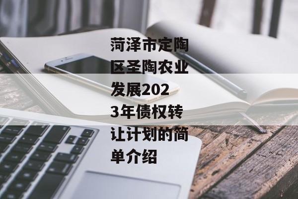 菏泽市定陶区圣陶农业发展2023年债权转让计划的简单介绍-第1张图片-信托定融返点网