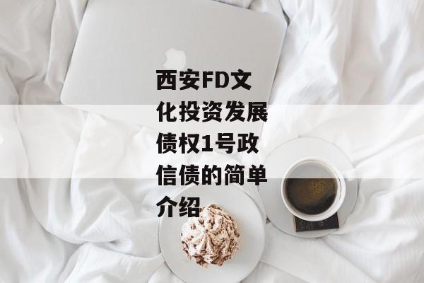 西安FD文化投资发展债权1号政信债的简单介绍