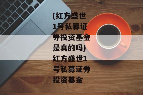 (红方盛世1号私募证券投资基金是真的吗)红方盛世1号私募证券投资基金-第1张图片-信托定融返点网