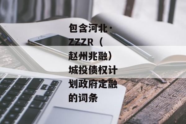 包含河北·ZZZR（赵州兆融）城投债权计划政府定融的词条-第1张图片-信托定融返点网