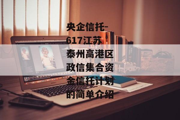 央企信托-617江苏泰州高港区政信集合资金信托计划的简单介绍