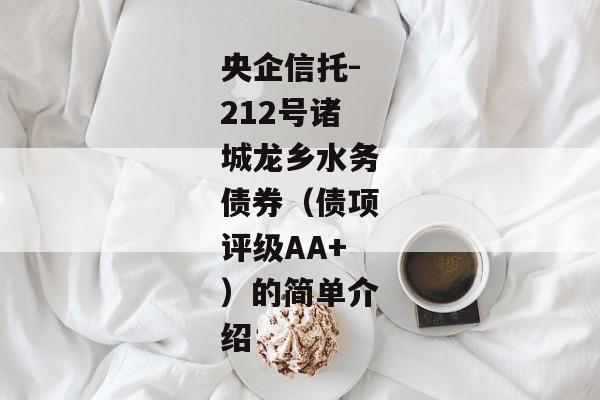 央企信托-212号诸城龙乡水务债券（债项评级AA+）的简单介绍