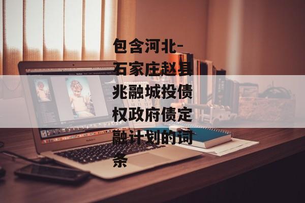 包含河北-石家庄赵县兆融城投债权政府债定融计划的词条