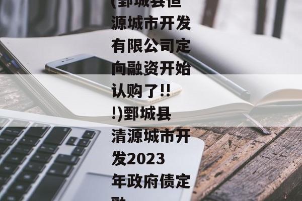 (鄄城县恒源城市开发有限公司定向融资开始认购了!!!)鄄城县清源城市开发2023年政府债定融