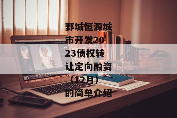 鄄城恒源城市开发2023债权转让定向融资（12月）的简单介绍-第1张图片-信托定融返点网