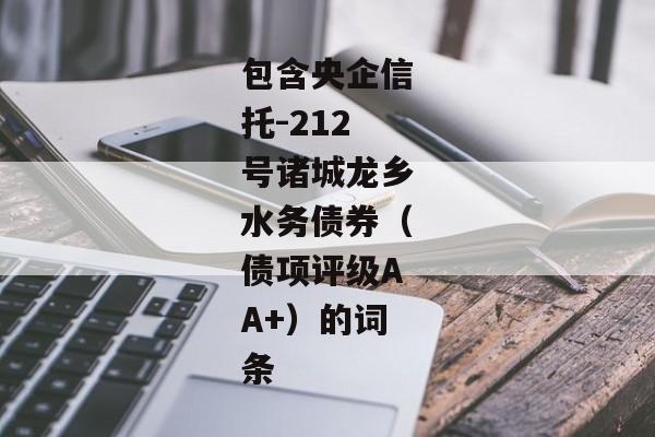 包含央企信托-212号诸城龙乡水务债券（债项评级AA+）的词条-第1张图片-信托定融返点网