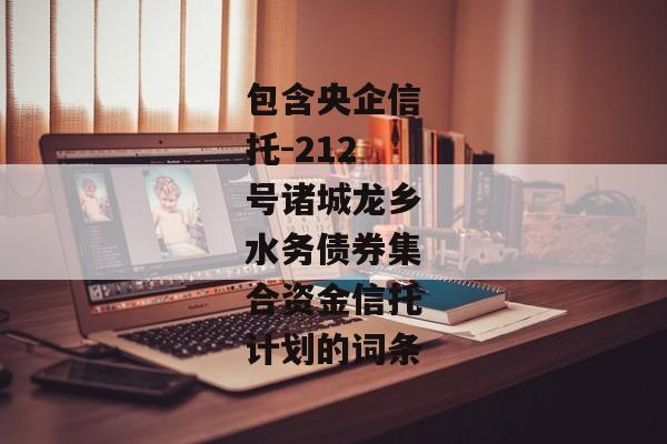 包含央企信托-212号诸城龙乡水务债券集合资金信托计划的词条