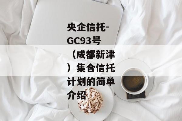 央企信托-GC93号（成都新津）集合信托计划的简单介绍