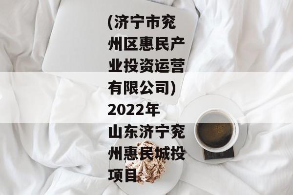 (济宁市兖州区惠民产业投资运营有限公司)2022年山东济宁兖州惠民城投项目-第1张图片-信托定融返点网