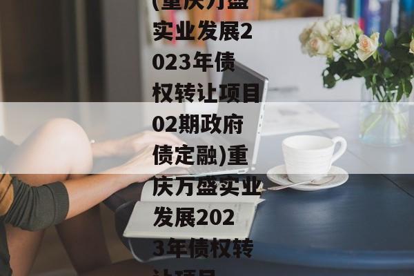 (重庆万盛实业发展2023年债权转让项目02期政府债定融)重庆万盛实业发展2023年债权转让项目