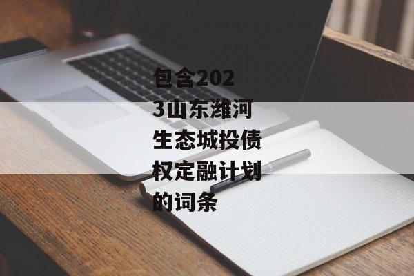 包含2023山东潍河生态城投债权定融计划的词条-第1张图片-信托定融返点网